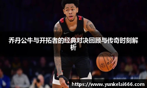 乔丹公牛与开拓者的经典对决回顾与传奇时刻解析