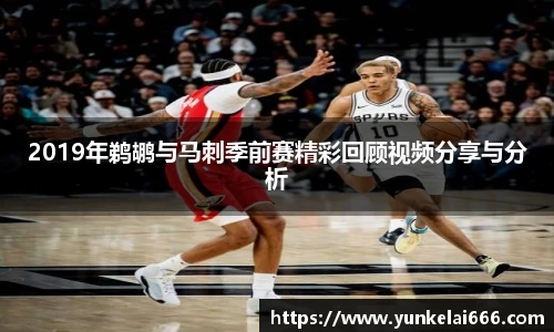2019年鹈鹕与马刺季前赛精彩回顾视频分享与分析